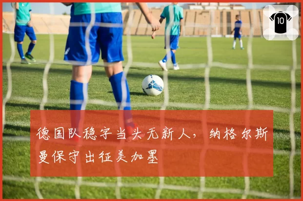 德国队稳字当头无新人，纳格尔斯曼保守出征美加墨