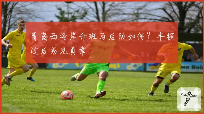 青岛西海岸升班马后劲如何？半程过后或见真章