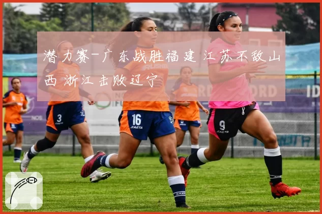 潜力赛-广东战胜福建 江苏不敌山西 浙江击败辽宁