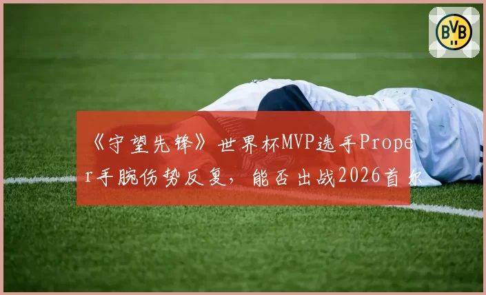 《守望先锋》世界杯MVP选手Proper手腕伤势反复,能否出战2026首尔锦标赛待评估