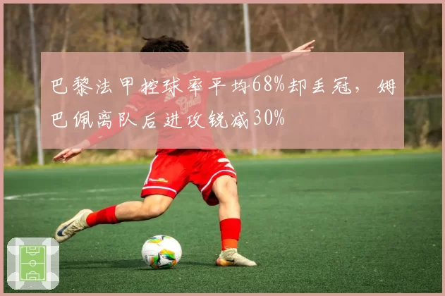 巴黎法甲控球率平均68%却丢冠，姆巴佩离队后进攻锐减30%
