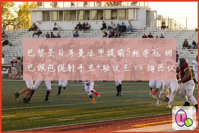 巴黎圣日耳曼法甲提前5轮夺冠 姆巴佩包揽射手王+助攻王 vs 梅西仅8球
