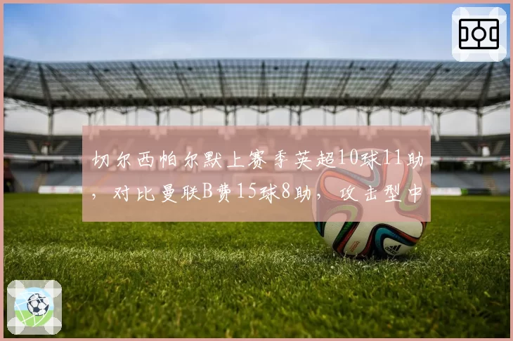 切尔西帕尔默上赛季英超10球11助，对比曼联B费15球8助，攻击型中场数据全对比