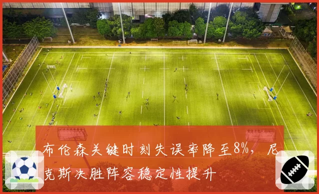 布伦森关键时刻失误率降至8%，尼克斯决胜阵容稳定性提升