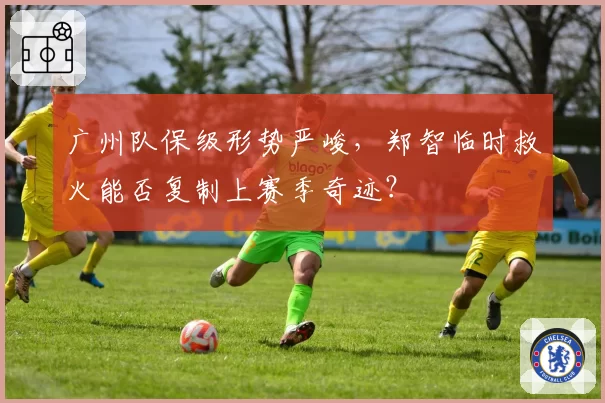 广州队保级形势严峻，郑智临时救火能否复制上赛季奇迹？