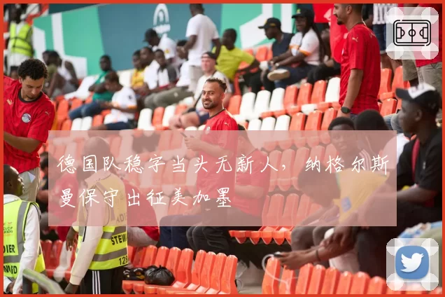 德国队稳字当头无新人，纳格尔斯曼保守出征美加墨
