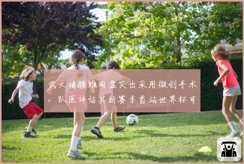 武大靖腰椎间盘突出采用微创手术，队医评估其新赛季首站世界杯可出战__br_