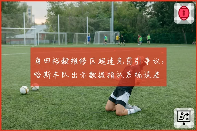 角田裕毅维修区超速免罚引争议，哈斯车队出示数据指认系统误差