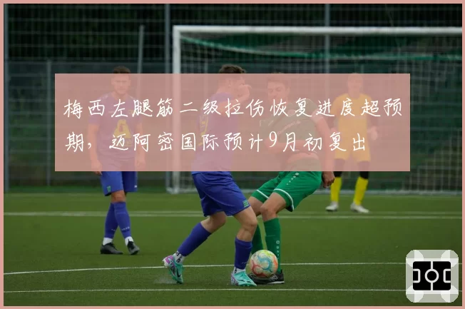 梅西左腿筋二级拉伤恢复进度超预期，迈阿密国际预计9月初复出