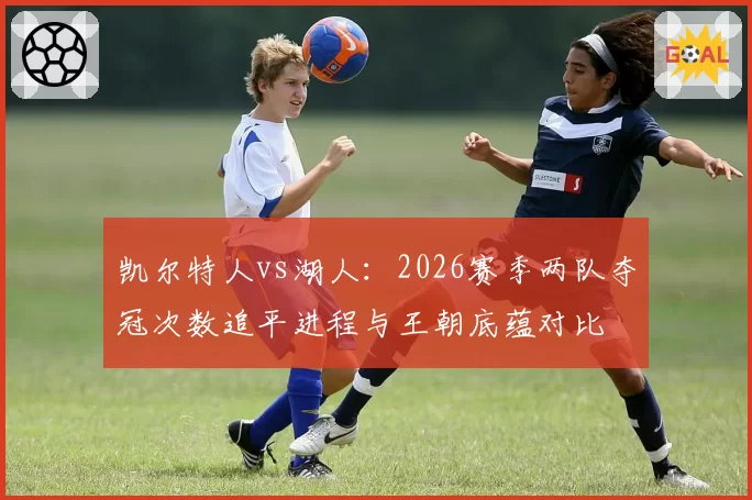 凯尔特人vs湖人:2026赛季两队夺冠次数追平进程与王朝底蕴对比