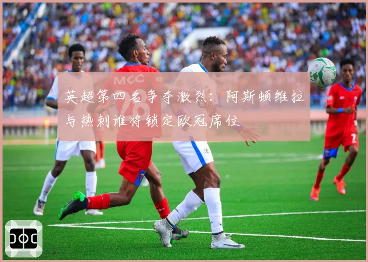 英超第四名争夺激烈：阿斯顿维拉与热刺谁将锁定欧冠席位