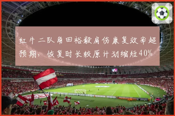 红牛二队角田裕毅肩伤康复效率超预期，恢复时长较原计划缩短40%